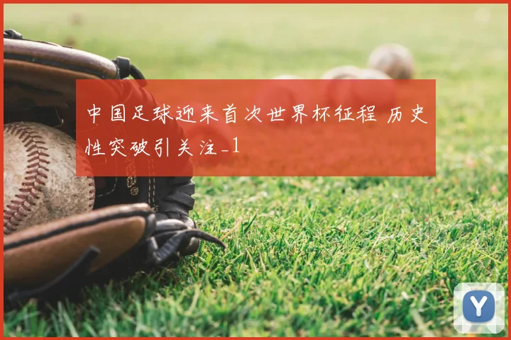 中国足球迎来首次世界杯征程 历史性突破引关注_1