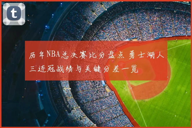 历年NBA总决赛比分盘点 勇士湖人三连冠战绩与关键分差一览