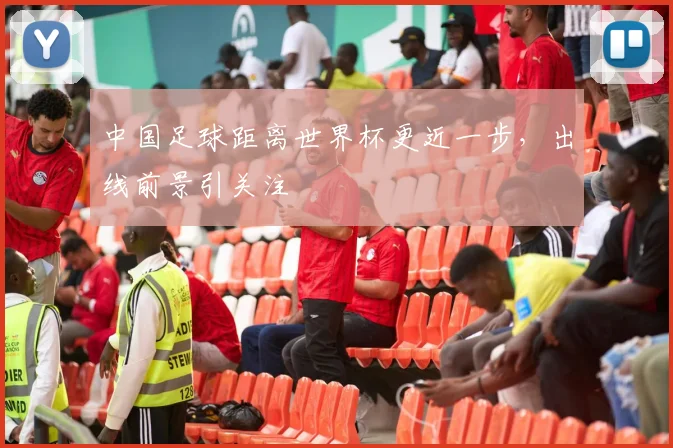 中国足球距离世界杯更近一步,出线前景引关注