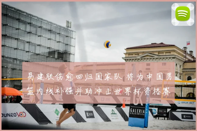 易建联伤愈回归国家队 将为中国男篮内线补强并助冲击世界杯资格赛